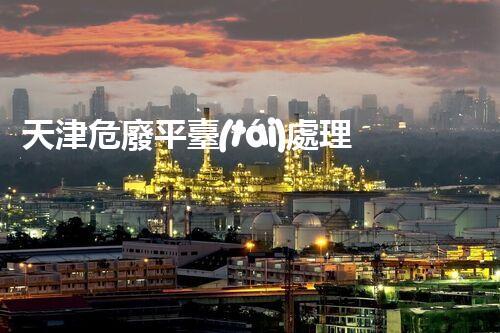 天津危廢平臺(tái)處理流程2023年最新危險(xiǎn)廢棄物處理的專業(yè)之道？